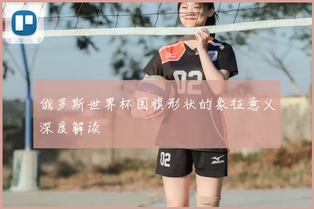 俄罗斯世界杯国旗形状的象征意义深度解读