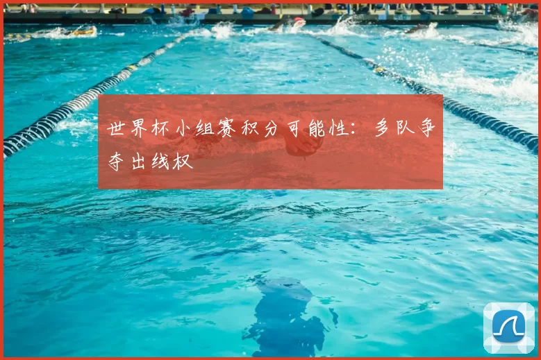 世界杯小组赛积分可能性:多队争夺出线权