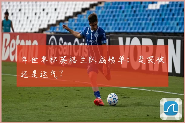 年世界杯英格兰队成绩单：是突破还是运气？