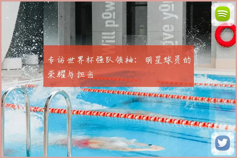 专访世界杯强队领袖：明星球员的荣耀与担当