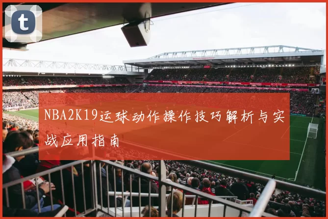 NBA2K19运球动作操作技巧解析与实战应用指南