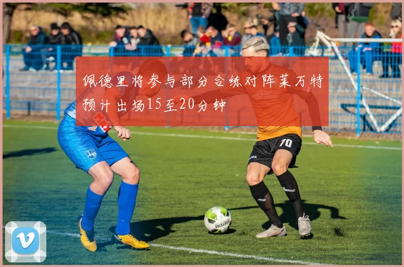 佩德里将参与部分合练对阵莱万特预计出场15至20分钟