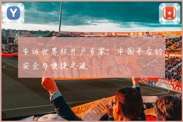 专访世界杯开户专家：中国平台的安全与便捷之道