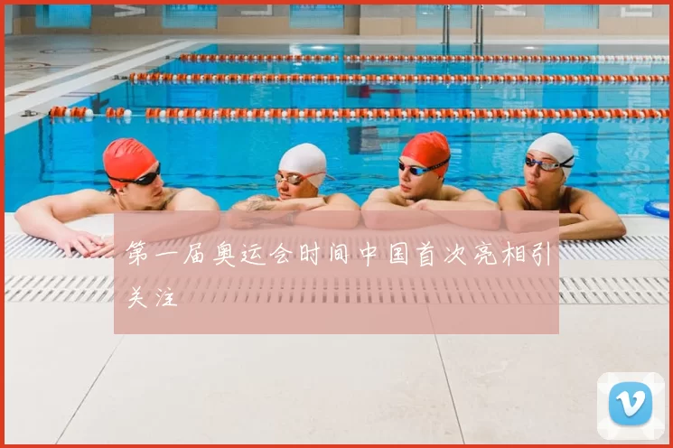 第一届奥运会时间中国首次亮相引关注