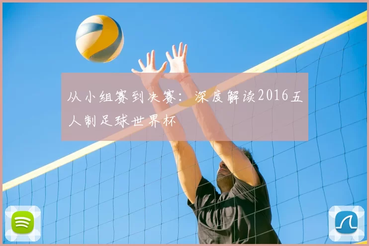 从小组赛到决赛:深度解读2016五人制足球世界杯