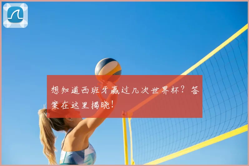 想知道西班牙赢过几次世界杯?答案在这里揭晓!