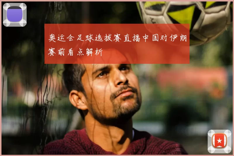 奥运会足球选拔赛直播中国对伊朗赛前看点解析