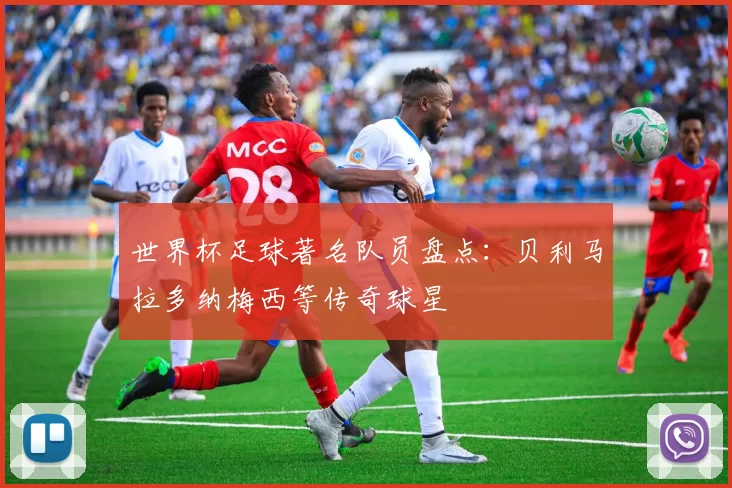 世界杯足球著名队员盘点：贝利马拉多纳梅西等传奇球星