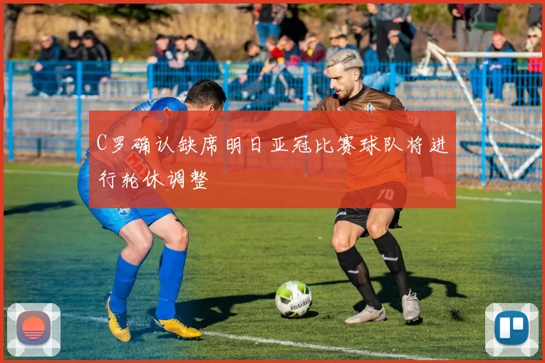 C罗确认缺席明日亚冠比赛球队将进行轮休调整