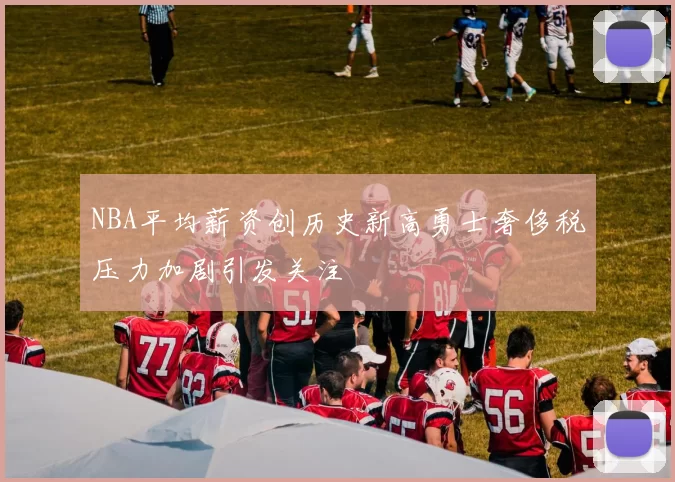 NBA平均薪资创历史新高勇士奢侈税压力加剧引发关注