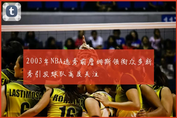 2003年NBA选秀前詹姆斯领衔众多新秀引发球队高度关注