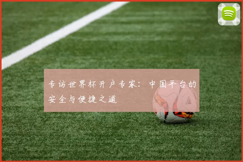 专访世界杯开户专家:中国平台的安全与便捷之道