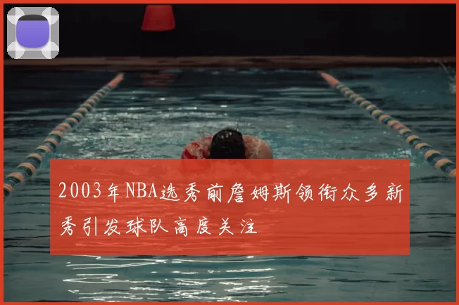 2003年NBA选秀前詹姆斯领衔众多新秀引发球队高度关注