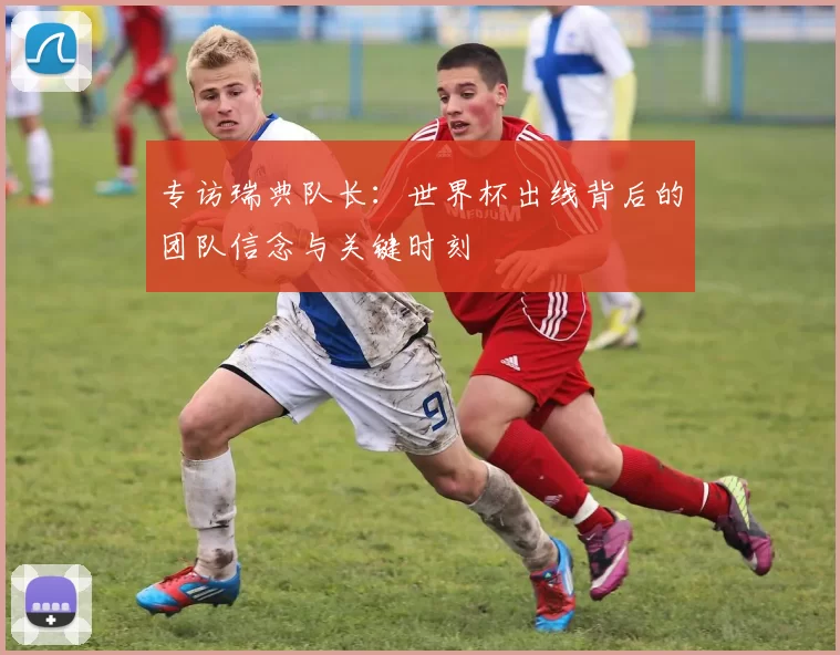 专访瑞典队长：世界杯出线背后的团队信念与关键时刻