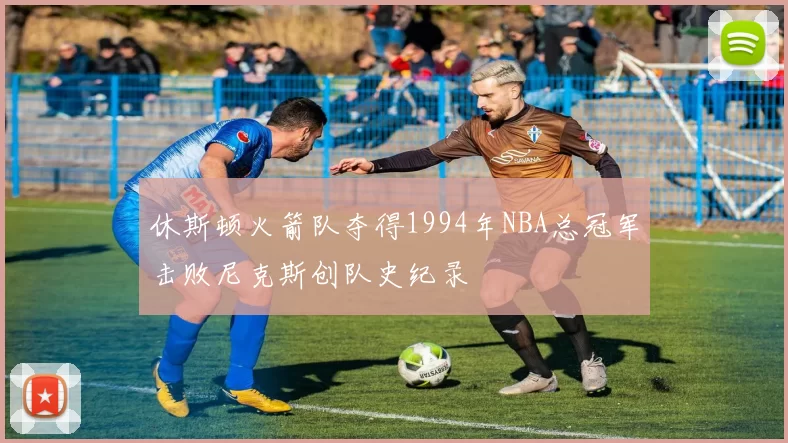 休斯顿火箭队夺得1994年NBA总冠军击败尼克斯创队史纪录
